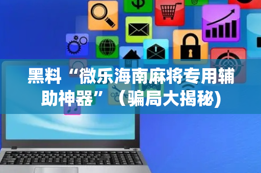 黑料“微乐海南麻将专用辅助神器”（骗局大揭秘)
