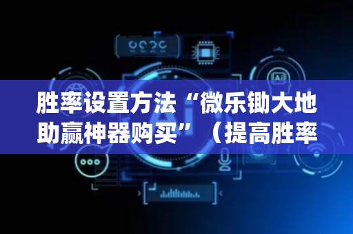 胜率设置方法“微乐锄大地助赢神器购买”（提高胜率软件)