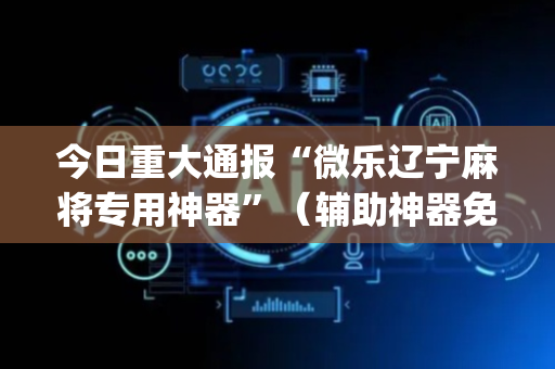 今日重大通报“微乐辽宁麻将专用神器”（辅助神器免费)