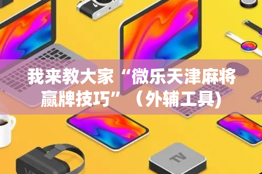 我来教大家“微乐天津麻将赢牌技巧”（外辅工具)
