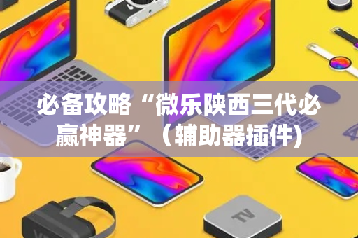 必备攻略“微乐陕西三代必赢神器”（辅助器插件)