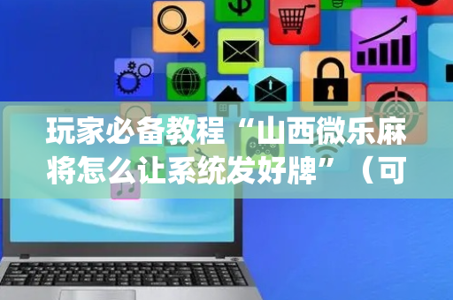 玩家必备教程“山西微乐麻将怎么让系统发好牌”（可以设置输赢吗)
