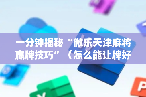 一分钟揭秘“微乐天津麻将赢牌技巧”（怎么能让牌好一点)