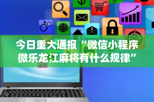 今日重大通报“微信小程序微乐龙江麻将有什么规律”（开挂神器下载)