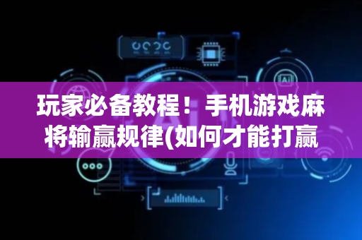 玩家必备教程！手机游戏麻将输赢规律(如何才能打赢)