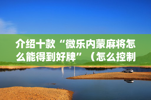 介绍十款“微乐内蒙麻将怎么能得到好牌”（怎么控制输赢)