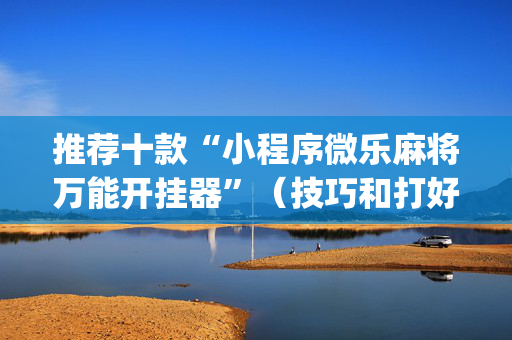 推荐十款“小程序微乐麻将万能开挂器”（技巧和打好牌方法)