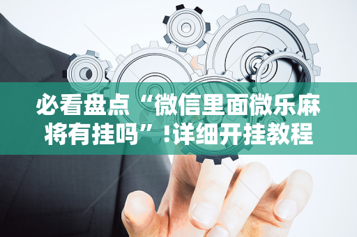 必看盘点“微信里面微乐麻将有挂吗”!详细开挂教程-抖音