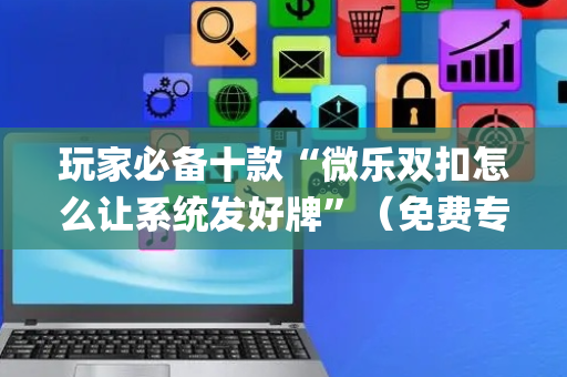 玩家必备十款“微乐双扣怎么让系统发好牌”（免费专用神器)
