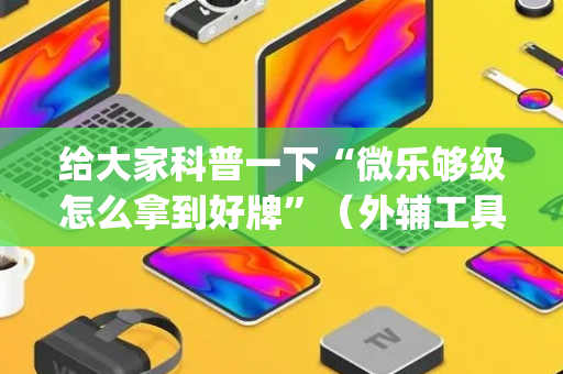 给大家科普一下“微乐够级怎么拿到好牌”（外辅工具)