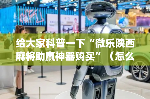 给大家科普一下“微乐陕西麻将助赢神器购买”（怎么让系统给你发好牌)