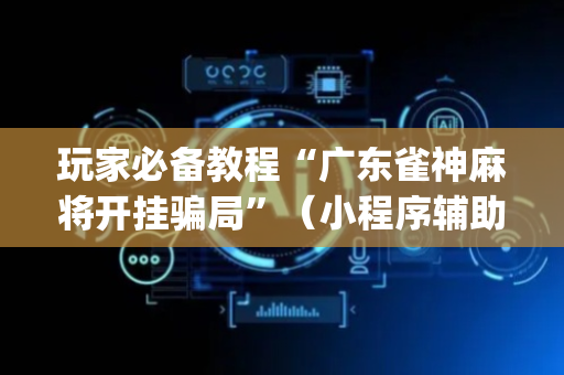 玩家必备教程“广东雀神麻将开挂骗局”（小程序辅助软件)