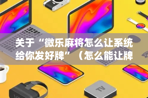 关于“微乐麻将怎么让系统给你发好牌”（怎么能让牌好一点)
