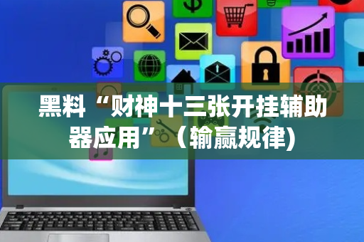 黑料“财神十三张开挂辅助器应用”（输赢规律)