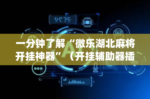 一分钟了解“微乐湖北麻将开挂神器”（开挂辅助器插件)