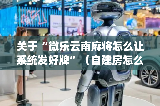 关于“微乐云南麻将怎么让系统发好牌”（自建房怎么拿好牌)