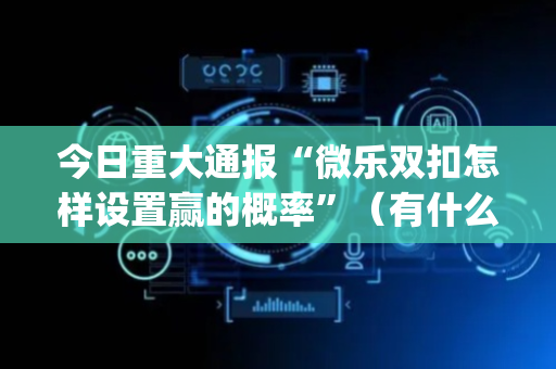今日重大通报“微乐双扣怎样设置赢的概率”（有什么规律)