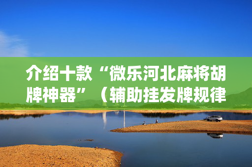 介绍十款“微乐河北麻将胡牌神器”（辅助挂发牌规律)