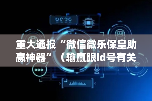 重大通报“微信微乐保皇助赢神器”（输赢跟id号有关系吗)