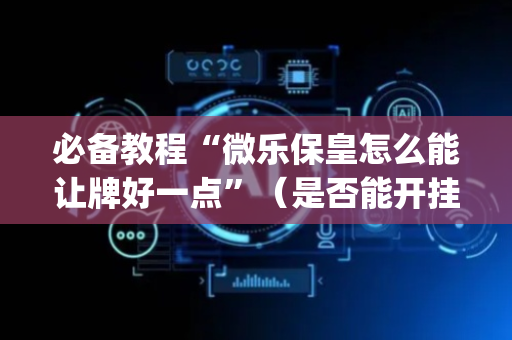 必备教程“微乐保皇怎么能让牌好一点”（是否能开挂)