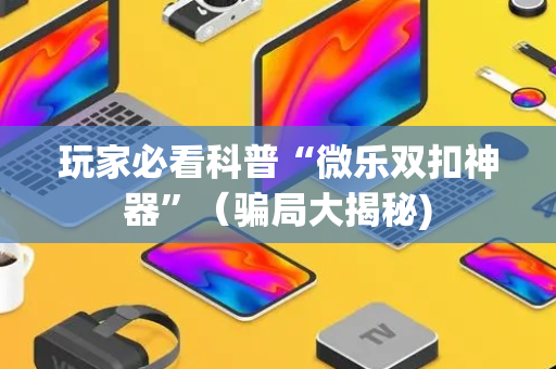 玩家必看科普“微乐双扣神器”（骗局大揭秘)