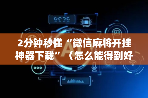 2分钟秒懂“微信麻将开挂神器下载”（怎么能得到好牌)