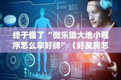 终于懂了“微乐锄大地小程序怎么拿好牌”（好友房怎么才能赢)