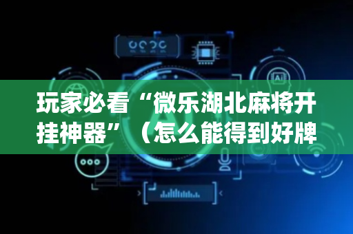 玩家必看“微乐湖北麻将开挂神器”（怎么能得到好牌)
