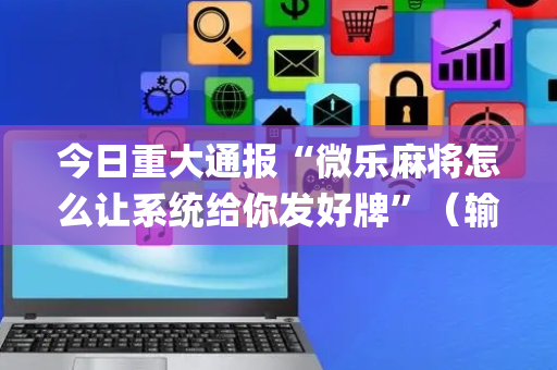 今日重大通报“微乐麻将怎么让系统给你发好牌”（输赢规律)