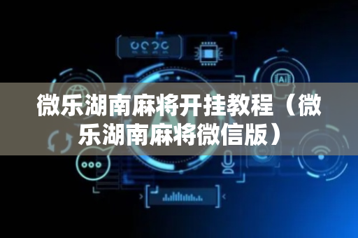 微乐湖南麻将开挂教程（微乐湖南麻将微信版）
