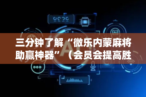 三分钟了解“微乐内蒙麻将助赢神器”（会员会提高胜率吗)