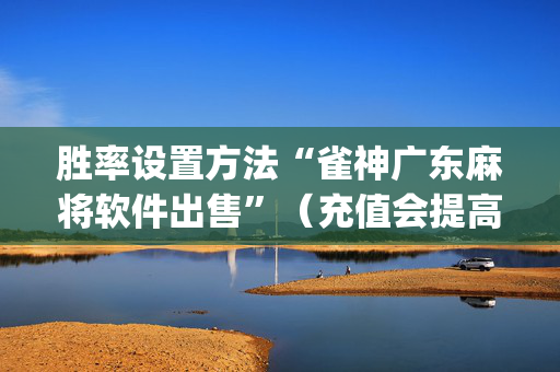 胜率设置方法“雀神广东麻将软件出售”（充值会提高胜率么)