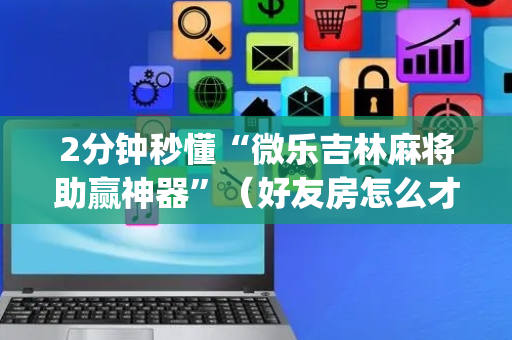 2分钟秒懂“微乐吉林麻将助赢神器”（好友房怎么才能赢)