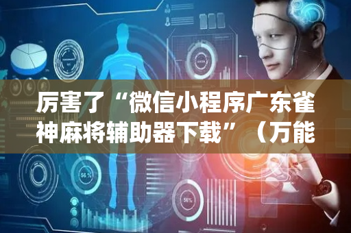 厉害了“微信小程序广东雀神麻将辅助器下载”（万能开挂神器)