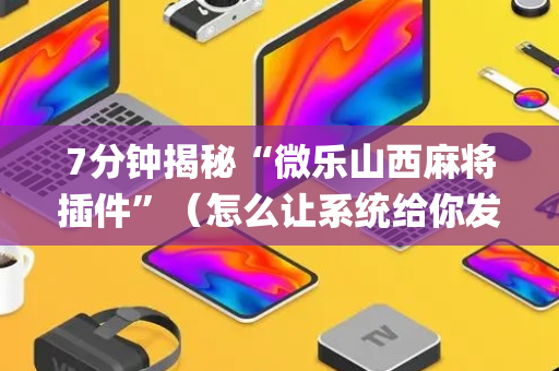 7分钟揭秘“微乐山西麻将插件”（怎么让系统给你发好牌)