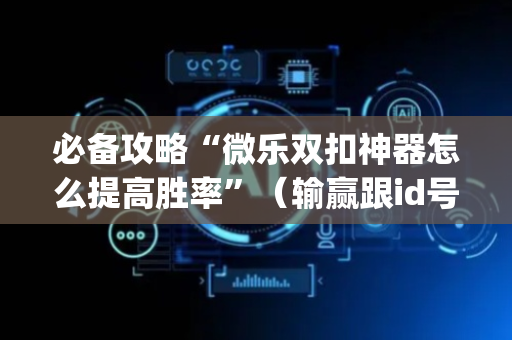 必备攻略“微乐双扣神器怎么提高胜率”（输赢跟id号有关系吗)