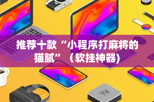 推荐十款“小程序打麻将的猫腻”（软挂神器)