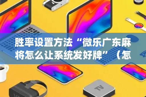 胜率设置方法“微乐广东麻将怎么让系统发好牌”（怎么让系统给你发好牌)