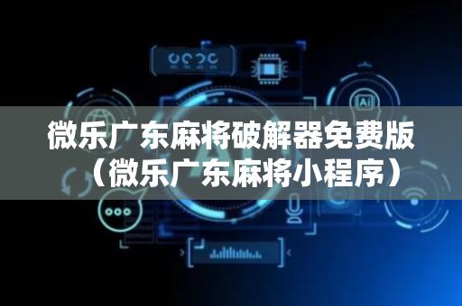 微乐广东麻将破解器免费版（微乐广东麻将小程序）