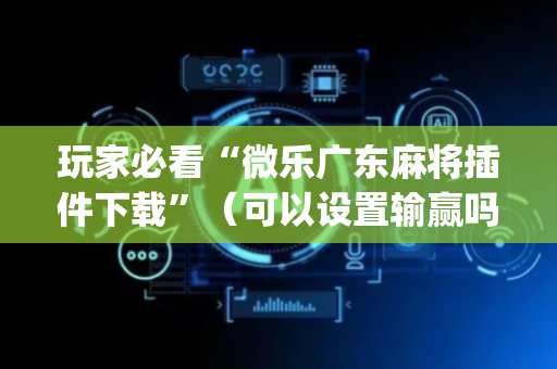 玩家必看“微乐广东麻将插件下载”（可以设置输赢吗)