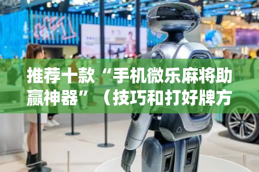 推荐十款“手机微乐麻将助赢神器”（技巧和打好牌方法)