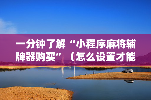 一分钟了解“小程序麻将辅牌器购买”（怎么设置才能赢)