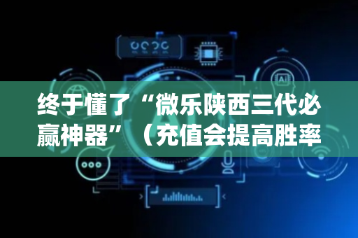 终于懂了“微乐陕西三代必赢神器”（充值会提高胜率么)