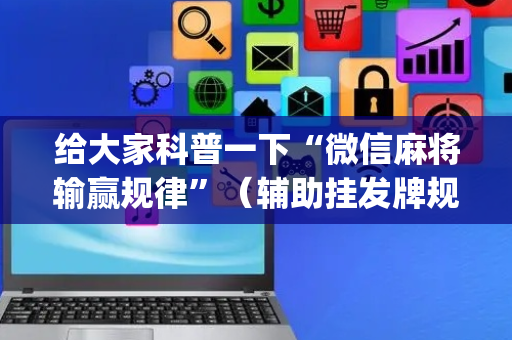 给大家科普一下“微信麻将输赢规律”（辅助挂发牌规律)