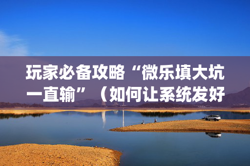 玩家必备攻略“微乐填大坑一直输”（如何让系统发好牌)