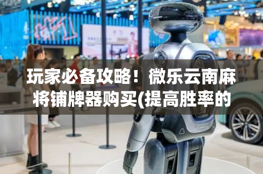 玩家必备攻略！微乐云南麻将铺牌器购买(提高胜率的方法)