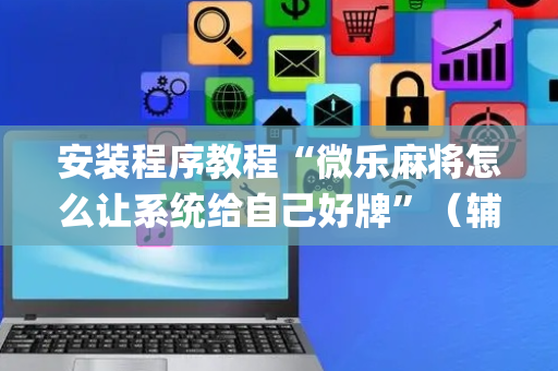 安装程序教程“微乐麻将怎么让系统给自己好牌”（辅助器下载)