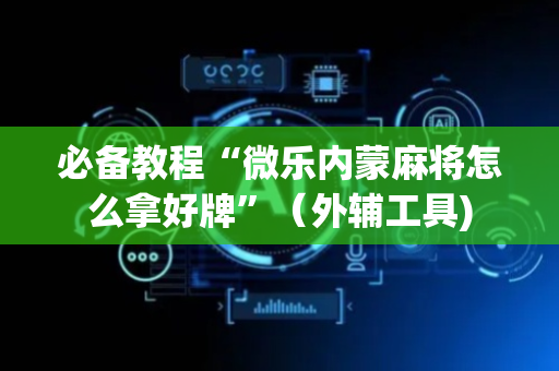 必备教程“微乐内蒙麻将怎么拿好牌”（外辅工具)