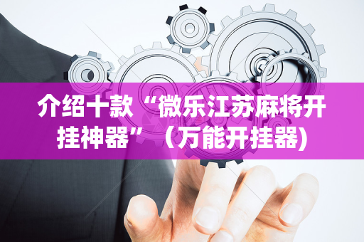 介绍十款“微乐江苏麻将开挂神器”（万能开挂器)