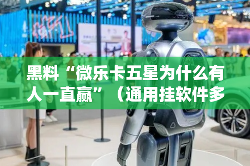 黑料“微乐卡五星为什么有人一直赢”（通用挂软件多少钱)